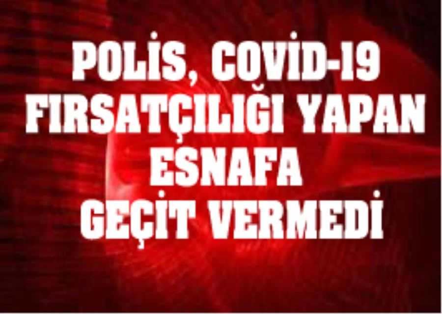 POLİS, COVİD-19 FIRSATÇILARINA ESNAFA GEÇİT VERMEDİ