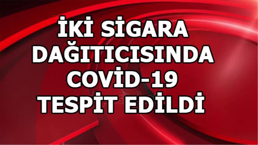 İKİ SİGARA DAĞITICISINDA COVİD-19 TESPİT EDİLDİ