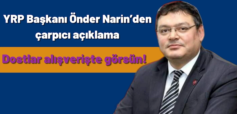 YRP Başkanı Önder Narin’den çarpıcı açıklama: Dostlar alışverişte görsün!